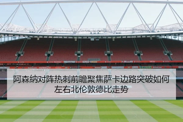 阿森纳对阵热刺前瞻聚焦萨卡边路突破如何左右北伦敦德比走势