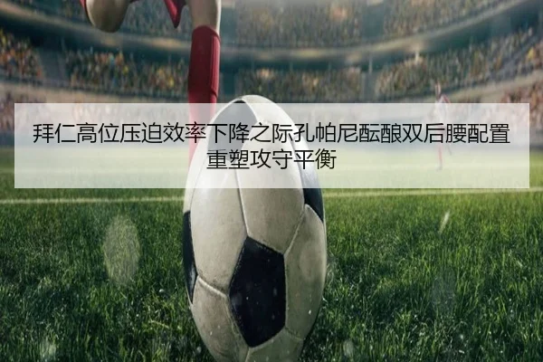 拜仁高位压迫效率下降之际孔帕尼酝酿双后腰配置重塑攻守平衡