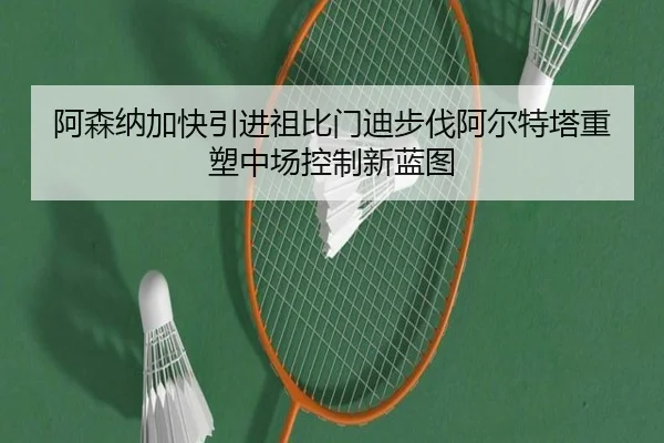 阿森纳加快引进祖比门迪步伐阿尔特塔重塑中场控制新蓝图