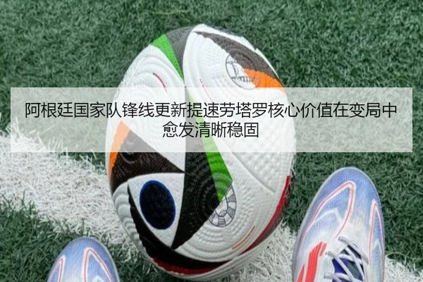 阿根廷国家队锋线更新提速劳塔罗核心价值在变局中愈发清晰稳固