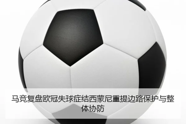 马竞复盘欧冠失球症结西蒙尼重提边路保护与整体协防