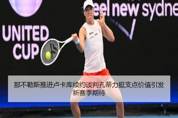 那不勒斯推进卢卡库续约谈判孔蒂力挺支点价值引发新赛季期待
