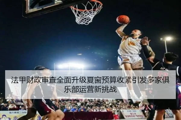 法甲财政审查全面升级夏窗预算收紧引发多家俱乐部运营新挑战